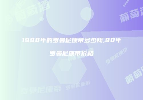 1998年的罗曼尼康帝多少钱,90年罗曼尼康帝价格