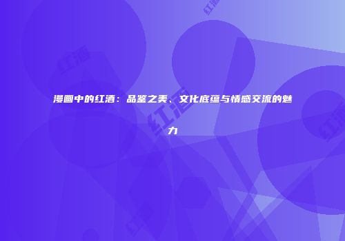 漫画中的红酒：品鉴之美、文化底蕴与情感交流的魅力