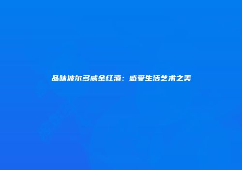 品味波尔多威金红酒：感受生活艺术之美