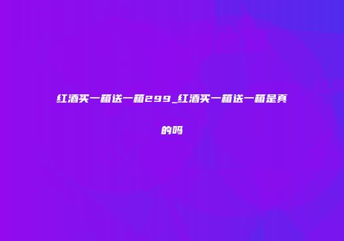 红酒买一箱送一箱299_红酒买一箱送一箱是真的吗