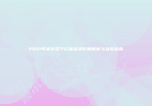 2010年波尔多干红葡萄酒价格解析与选购指南