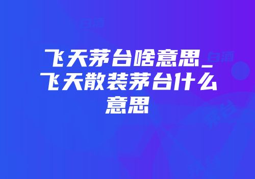 飞天茅台啥意思_飞天散装茅台什么意思