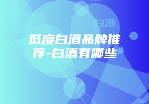 低度白酒品牌推荐-白酒有哪些
