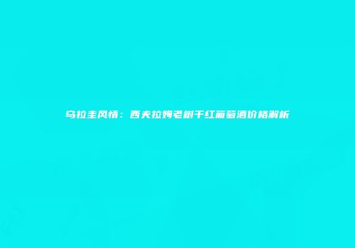 乌拉圭风情：西夫拉姆老树干红葡萄酒价格解析