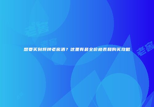 想要买到将牌老窖酒？这里有最全价格表和购买攻略