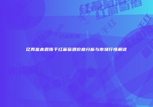 亿而富赤霞珠干红葡萄酒价格分析与市场行情解读