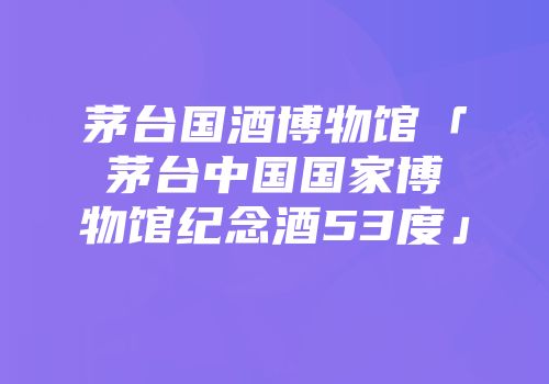 茅台国酒博物馆「茅台中国国家博物馆纪念酒53度」