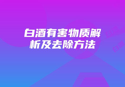 白酒有害物质解析及去除方法