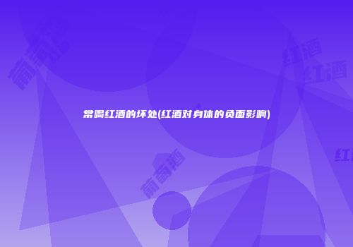 常喝红酒的坏处(红酒对身体的负面影响)