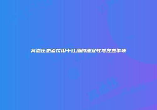 高血压患者饮用干红酒的适宜性与注意事项