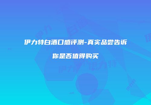 伊力特白酒口感评测-真实品尝告诉你是否值得购买
