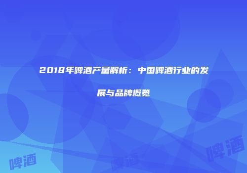2018年啤酒产量解析：中国啤酒行业的发展与品牌概览