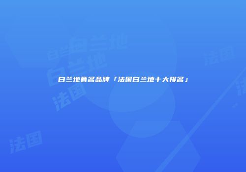 白兰地著名品牌「法国白兰地十大排名」