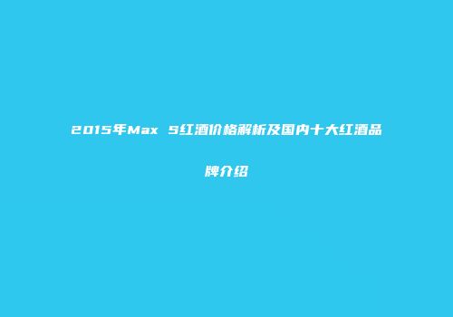 2015年Max S红酒价格解析及国内十大红酒品牌介绍