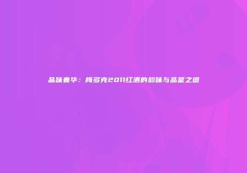 品味奢华：梅多克2011红酒的韵味与品鉴之道