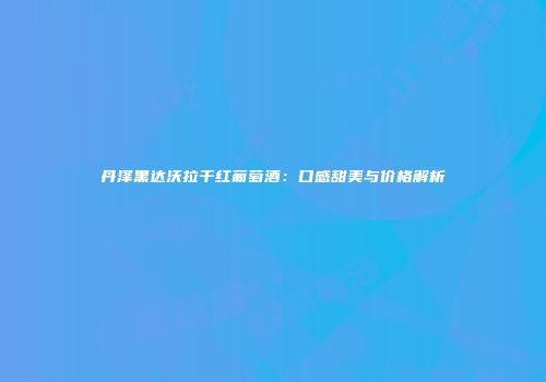 丹泽黑达沃拉干红葡萄酒：口感甜美与价格解析
