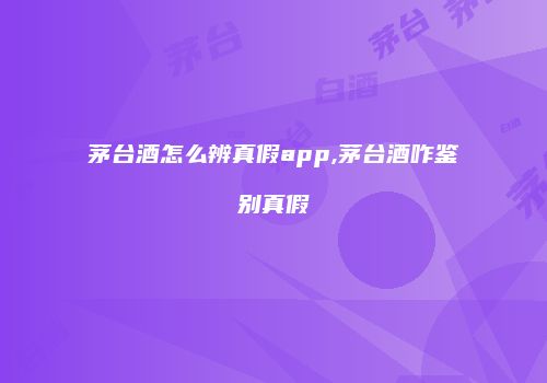 茅台酒怎么辨真假app,茅台酒咋鉴别真假