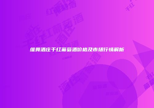 维舞酒庄干红葡萄酒价格及市场行情解析