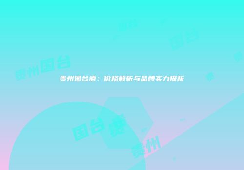 贵州国台酒：价格解析与品牌实力探析