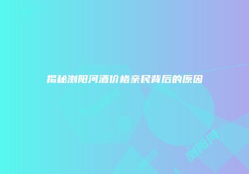 揭秘浏阳河酒价格亲民背后的原因