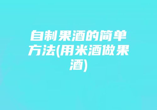 自制果酒的简单方法(用米酒做果酒)