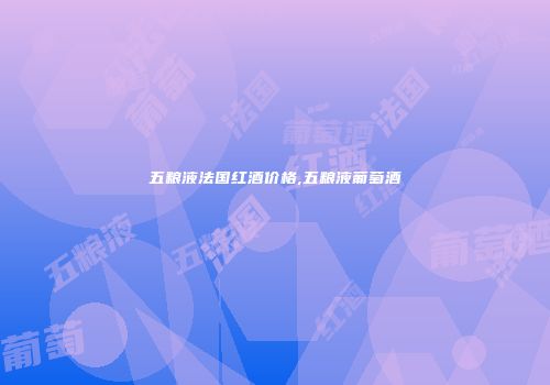 五粮液法国红酒价格,五粮液葡萄酒