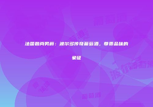 法国碧尚男爵：波尔多传奇葡萄酒，尊贵品味的象征