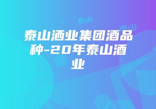 泰山洒业集团酒品种-20年泰山酒业