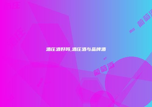 酒庄酒好吗,酒庄酒与品牌酒