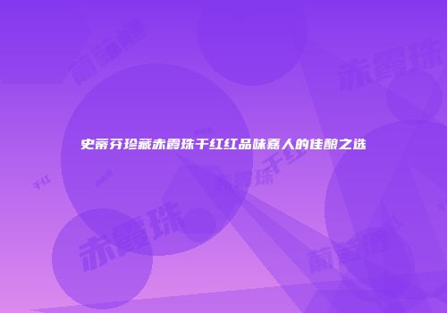 史蒂芬珍藏赤霞珠干红红品味嘉人的佳酿之选