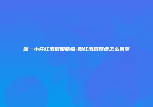 喝一小杯红酒后眼睛痛-喝红酒眼睛疼怎么回事