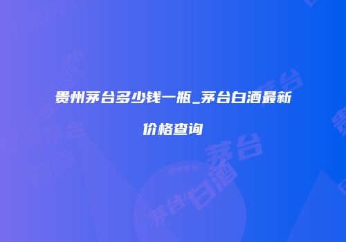 贵州茅台多少钱一瓶_茅台白酒最新价格查询