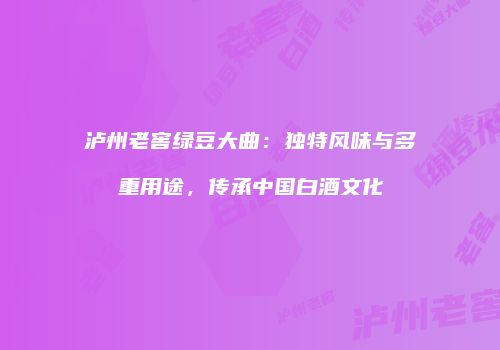 泸州老窖绿豆大曲：独特风味与多重用途，传承中国白酒文化
