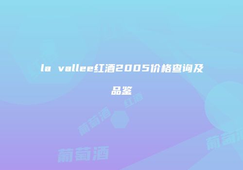 la vallee红酒2005价格查询及品鉴