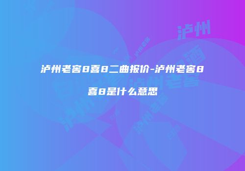 泸州老窖8喜8二曲报价-泸州老窖8喜8是什么意思