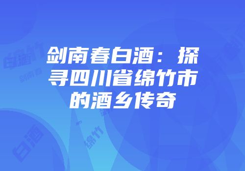 剑南春白酒：探寻四川省绵竹市的酒乡传奇