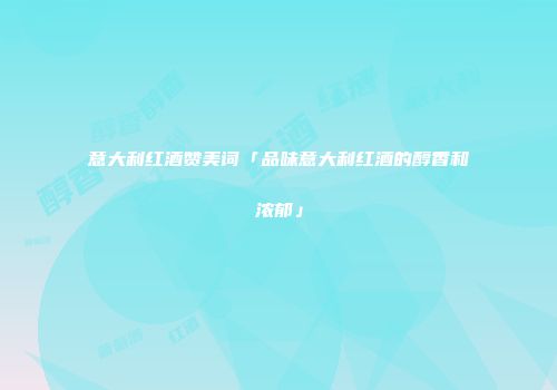 意大利红酒赞美词「品味意大利红酒的醇香和浓郁」