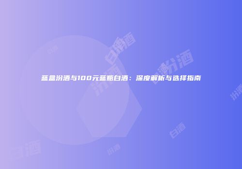 蓝盒汾酒与100元蓝瓶白酒：深度解析与选择指南