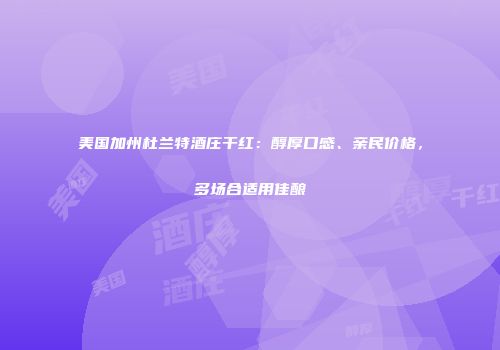 美国加州杜兰特酒庄干红：醇厚口感、亲民价格，多场合适用佳酿