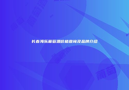 长春海乐葡萄酒价格查询及品牌介绍