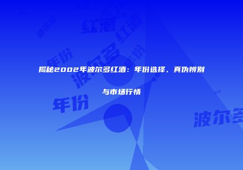 揭秘2002年波尔多红酒：年份选择、真伪辨别与市场行情