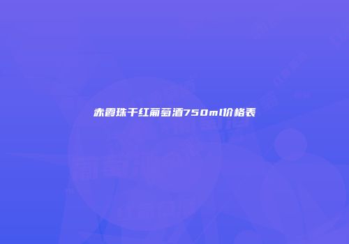 赤霞珠干红葡萄酒750ml价格表
