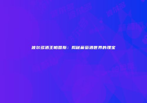 波尔多酒王帕图斯：揭秘葡萄酒世界的瑰宝