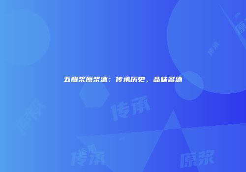 五醍浆原浆酒：传承历史，品味名酒