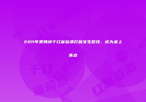 2011年奥姆纳干红葡萄酒打破女生愁嫁，成为桌上焦点