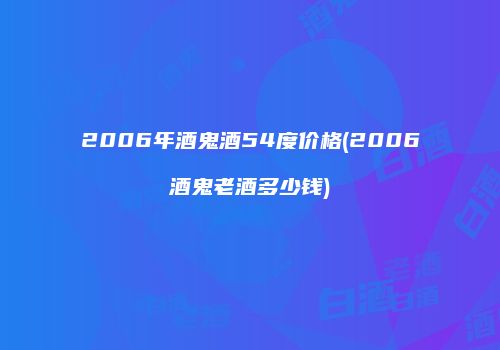 2006年酒鬼酒54度价格(2006酒鬼老酒多少钱)