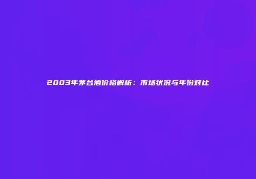 2003年茅台酒价格解析：市场状况与年份对比