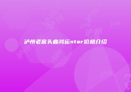 泸州老窖头曲鸿运star价格介绍