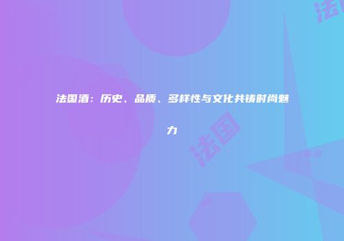法国酒：历史、品质、多样性与文化共铸时尚魅力