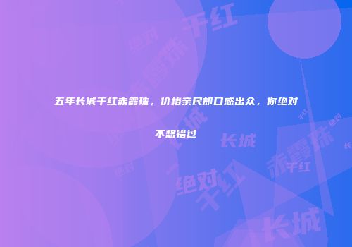 五年长城干红赤霞珠，价格亲民却口感出众，你绝对不想错过